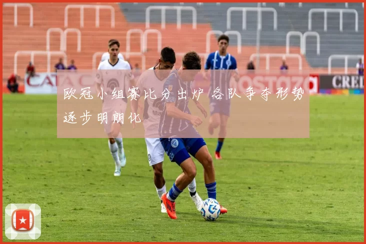 欧冠小组赛比分出炉 各队争夺形势逐步明朗化