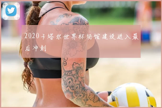 2020卡塔尔世界杯场馆建设进入最后冲刺