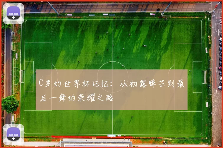C罗的世界杯记忆：从初露锋芒到最后一舞的荣耀之路