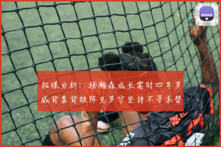 拓媒分析:杨瀚森成长需时四年罗威背靠背缺阵克罗宁坚持不寻求替补中锋