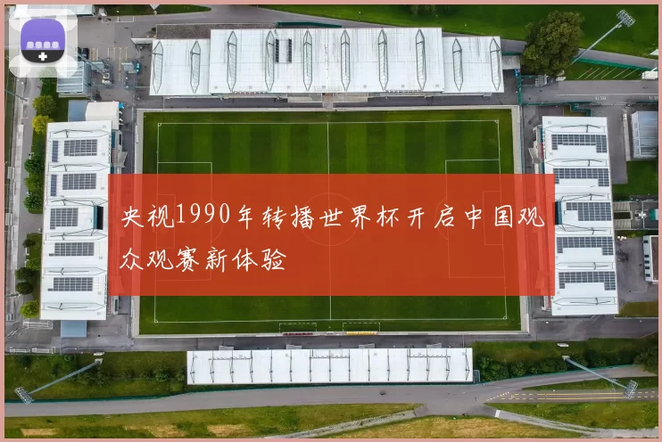 央视1990年转播世界杯开启中国观众观赛新体验