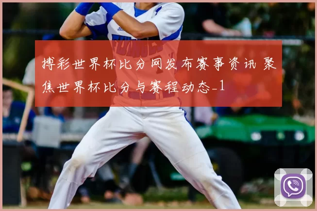 搏彩世界杯比分网发布赛事资讯 聚焦世界杯比分与赛程动态_1