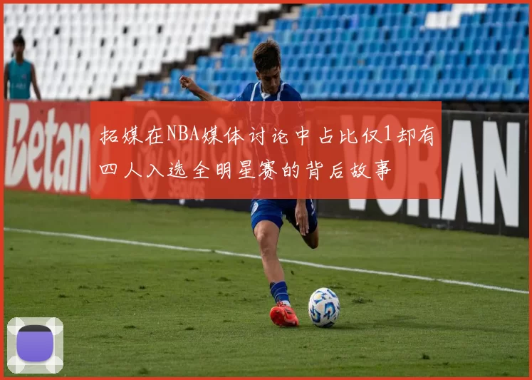 拓媒在NBA媒体讨论中占比仅1却有四人入选全明星赛的背后故事