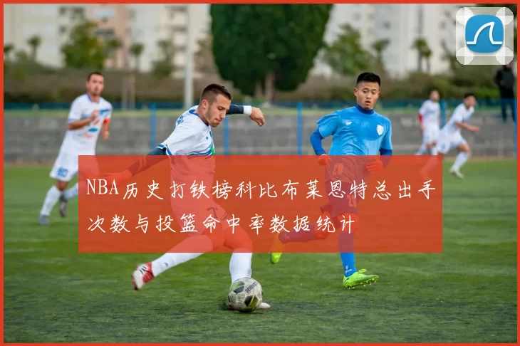 NBA历史打铁榜科比布莱恩特总出手次数与投篮命中率数据统计