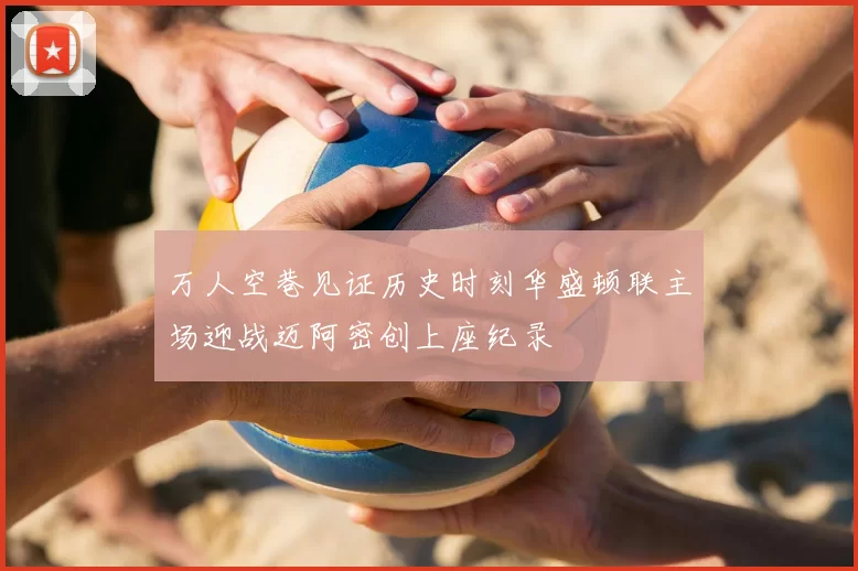 万人空巷见证历史时刻华盛顿联主场迎战迈阿密创上座纪录