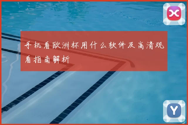 手机看欧洲杯用什么软件及高清观看指南解析