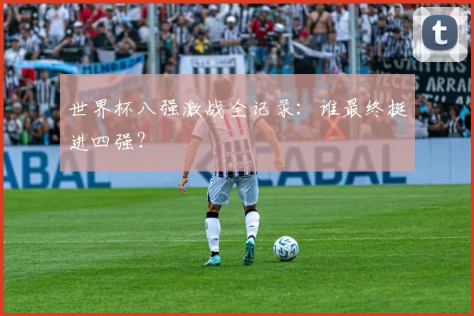 世界杯八强激战全记录:谁最终挺进四强?