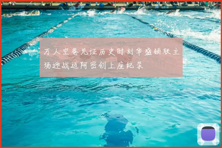 万人空巷见证历史时刻华盛顿联主场迎战迈阿密创上座纪录