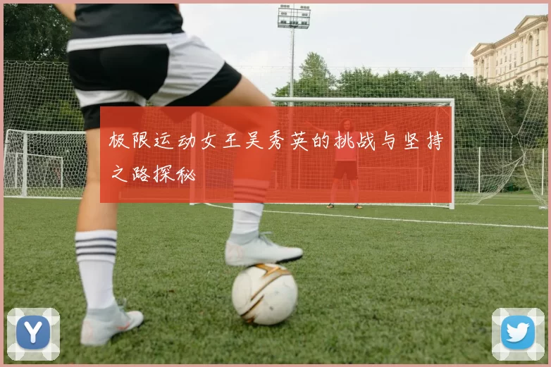 极限运动女王吴秀英的挑战与坚持之路探秘