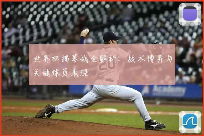 世界杯揭幕战全解析：战术博弈与关键球员表现