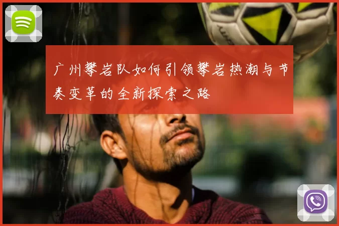 广州攀岩队如何引领攀岩热潮与节奏变革的全新探索之路