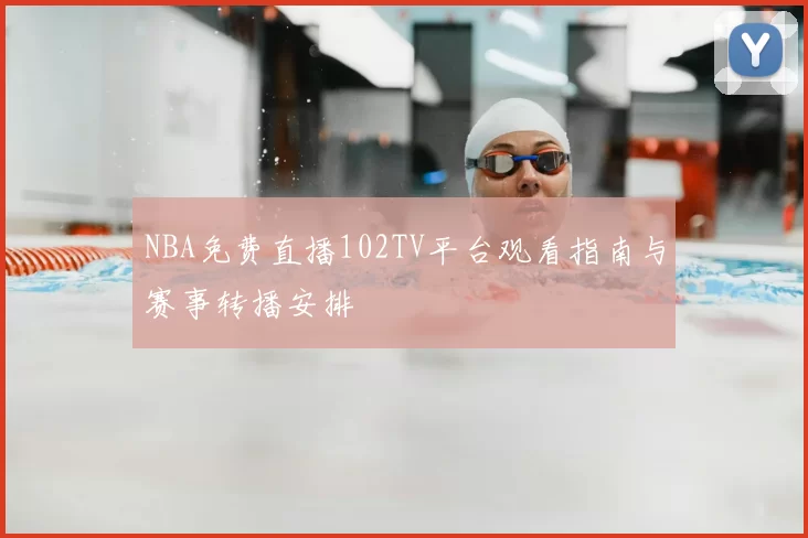 NBA免费直播102TV平台观看指南与赛事转播安排