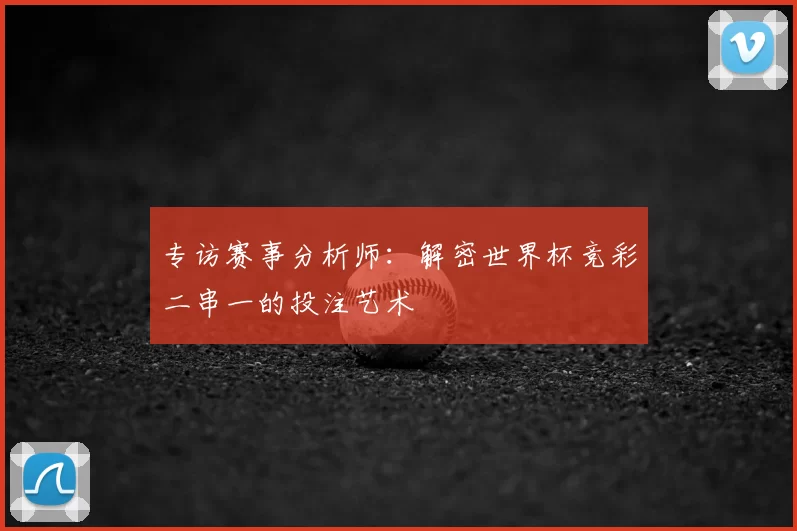 专访赛事分析师:解密世界杯竞彩二串一的投注艺术