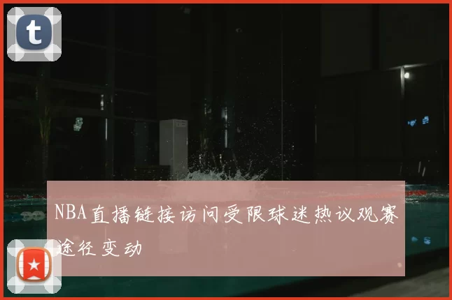 NBA直播链接访问受限球迷热议观赛途径变动