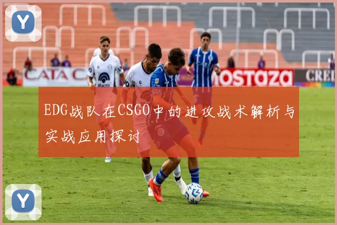 EDG战队在CSGO中的进攻战术解析与实战应用探讨