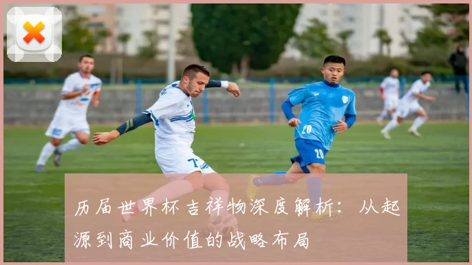历届世界杯吉祥物深度解析：从起源到商业价值的战略布局