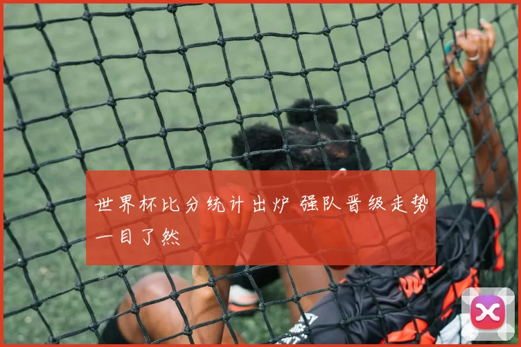 世界杯比分统计出炉 强队晋级走势一目了然