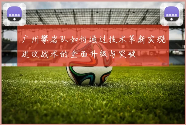 广州攀岩队如何通过技术革新实现进攻战术的全面升级与突破