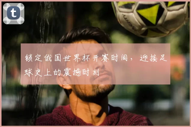 锁定俄国世界杯开赛时间,迎接足球史上的震撼时刻