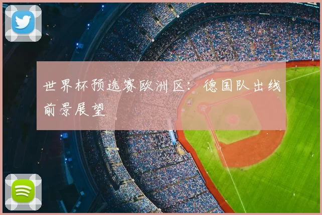 世界杯预选赛欧洲区:德国队出线前景展望