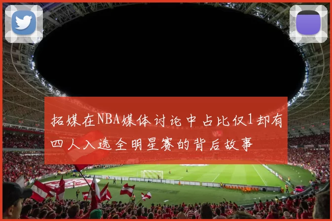 拓媒在NBA媒体讨论中占比仅1却有四人入选全明星赛的背后故事