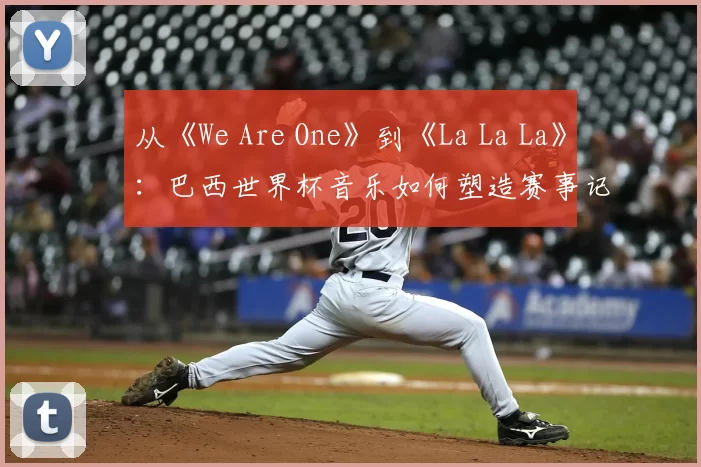 从《We Are One》到《La La La》:巴西世界杯音乐如何塑造赛事记忆