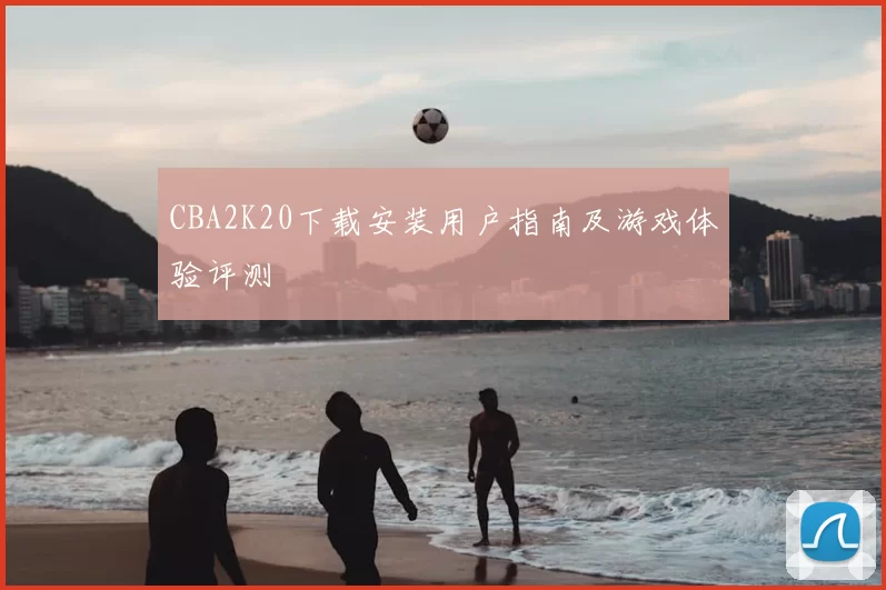 CBA2K20下载安装用户指南及游戏体验评测
