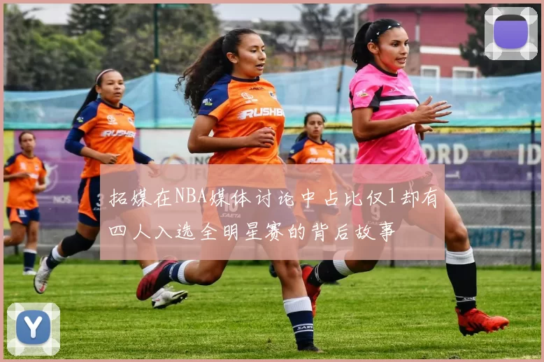 拓媒在NBA媒体讨论中占比仅1却有四人入选全明星赛的背后故事