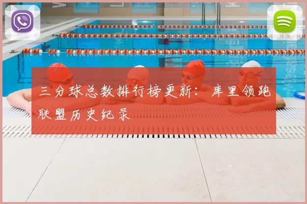 三分球总数排行榜更新:库里领跑联盟历史纪录