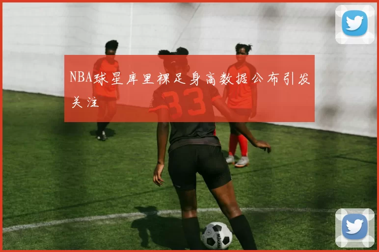NBA球星库里裸足身高数据公布引发关注