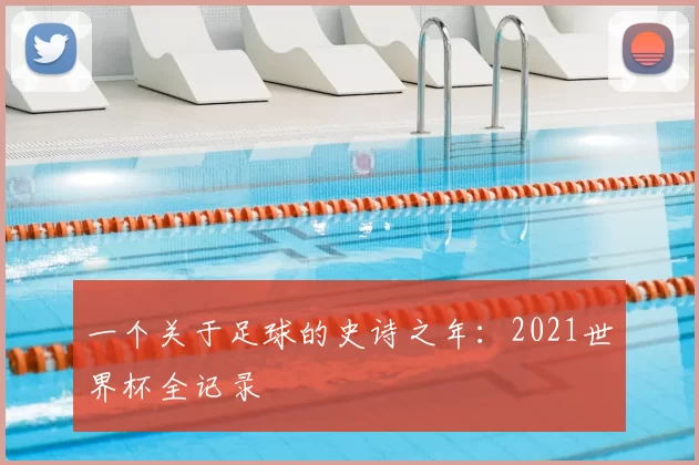 一个关于足球的史诗之年:2021世界杯全记录