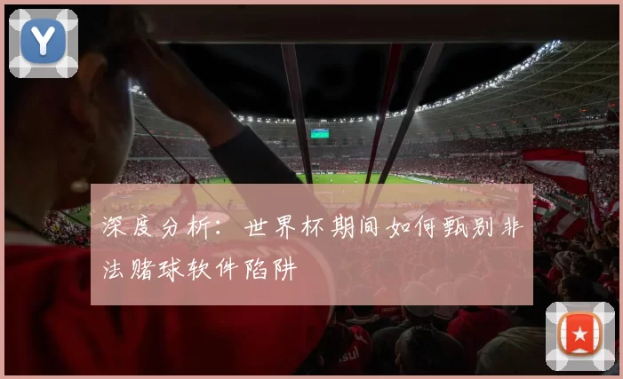 深度分析：世界杯期间如何甄别非法赌球软件陷阱