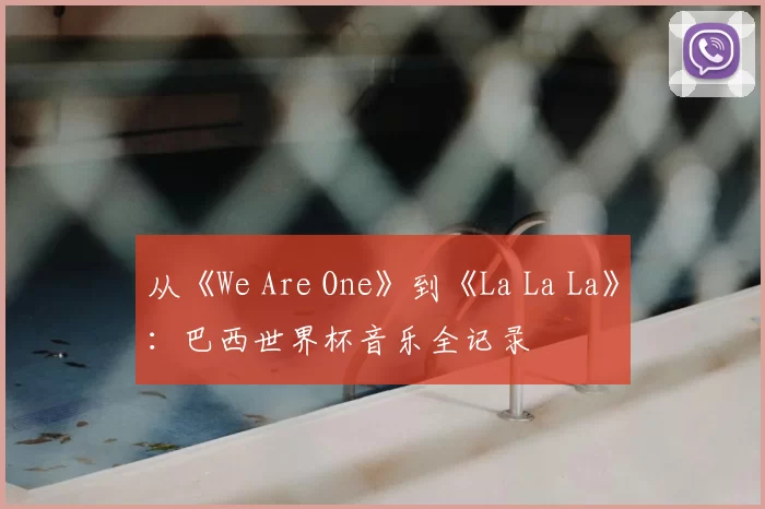 从《We Are One》到《La La La》:巴西世界杯音乐全记录