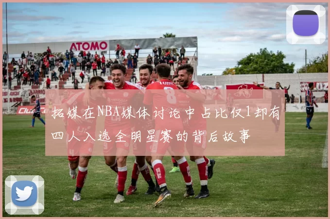 拓媒在NBA媒体讨论中占比仅1却有四人入选全明星赛的背后故事
