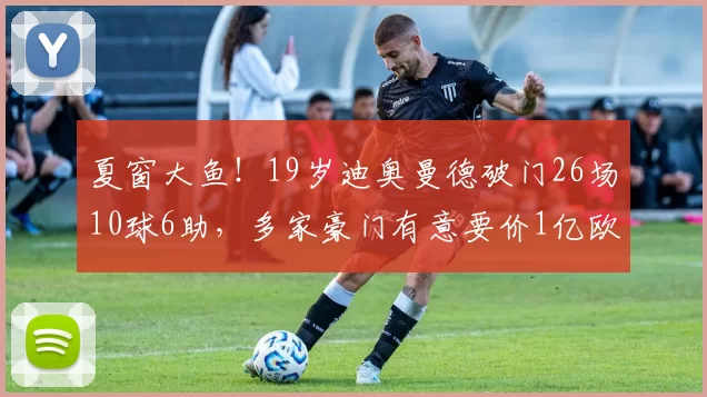夏窗大鱼!19岁迪奥曼德破门26场10球6助,多家豪门有意要价1亿欧