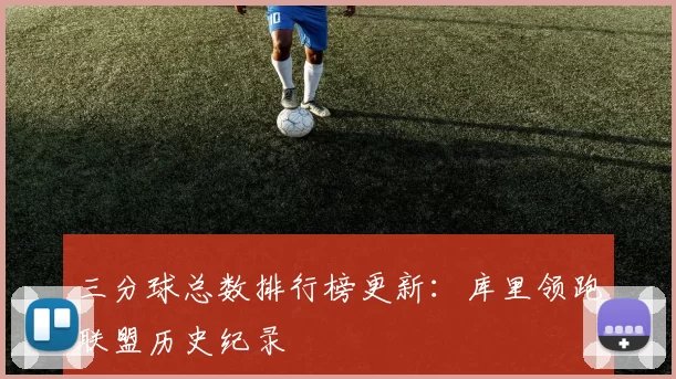 三分球总数排行榜更新:库里领跑联盟历史纪录