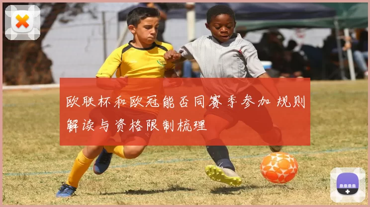 欧联杯和欧冠能否同赛季参加 规则解读与资格限制梳理