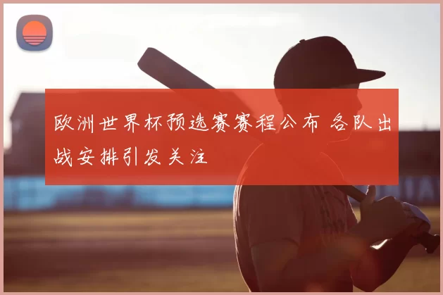 欧洲世界杯预选赛赛程公布 各队出战安排引发关注