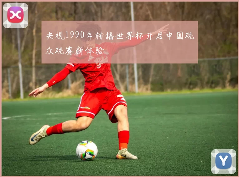 央视1990年转播世界杯开启中国观众观赛新体验