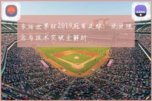 专访世界杯2019冠军足球：设计理念与技术突破全解析