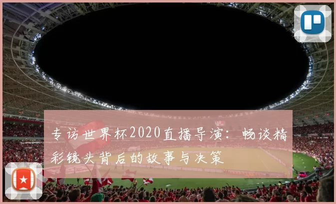 专访世界杯2020直播导演：畅谈精彩镜头背后的故事与决策