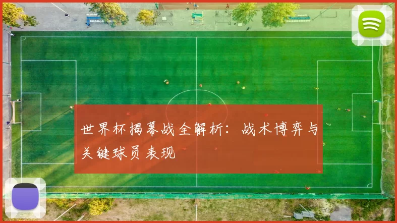 世界杯揭幕战全解析：战术博弈与关键球员表现