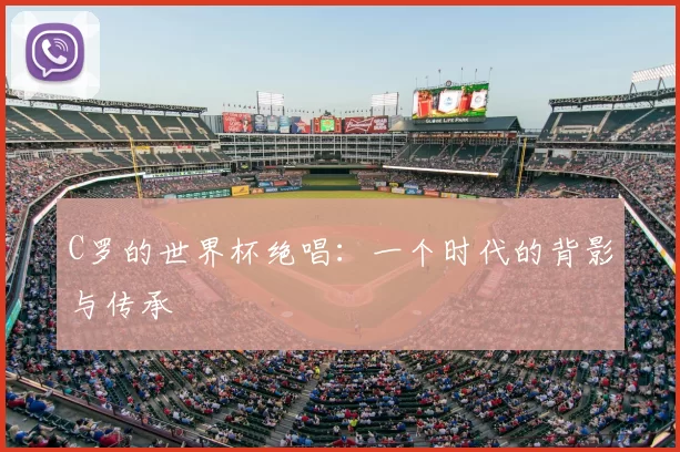 C罗的世界杯绝唱：一个时代的背影与传承