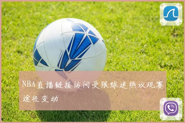 NBA直播链接访问受限球迷热议观赛途径变动