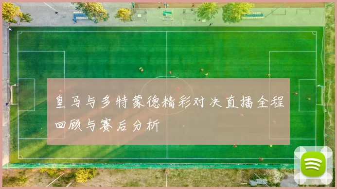 皇马与多特蒙德精彩对决直播全程回顾与赛后分析