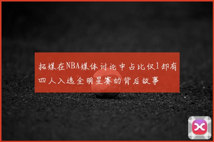 拓媒在NBA媒体讨论中占比仅1却有四人入选全明星赛的背后故事
