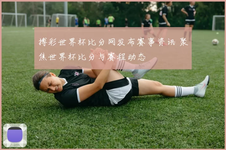 搏彩世界杯比分网发布赛事资讯 聚焦世界杯比分与赛程动态