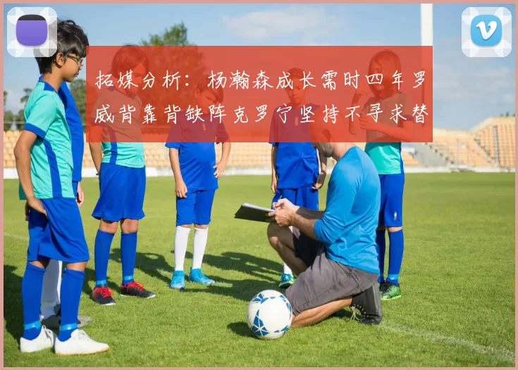 拓媒分析:杨瀚森成长需时四年罗威背靠背缺阵克罗宁坚持不寻求替补中锋
