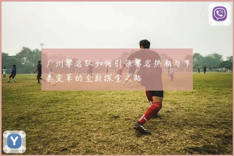 广州攀岩队如何引领攀岩热潮与节奏变革的全新探索之路