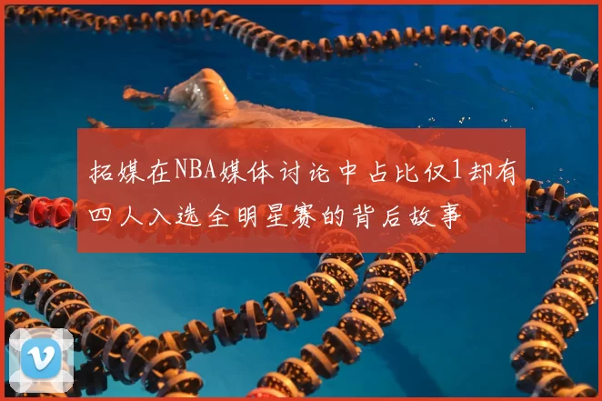 拓媒在NBA媒体讨论中占比仅1却有四人入选全明星赛的背后故事